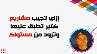 إزاي تجيب مشاريع كتير تطبق عليها وتزود من مستواك في أي مجال